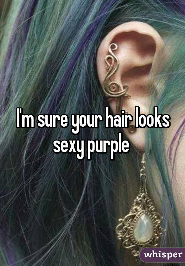I'm sure your hair looks sexy purple 