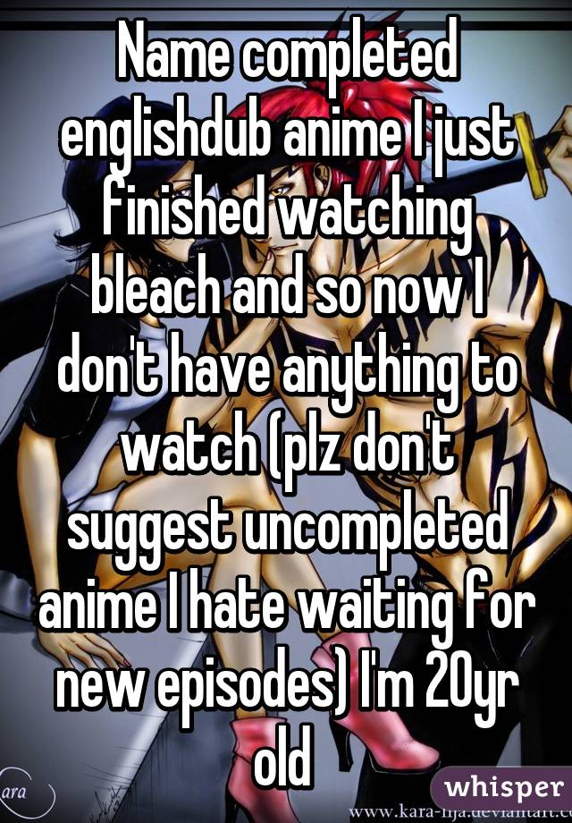 Name completed englishdub anime I just finished watching bleach and so now I don't have anything to watch (plz don't suggest uncompleted anime I hate waiting for new episodes) I'm 20yr old 
