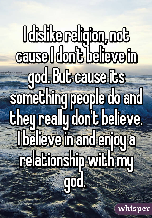 I dislike religion, not cause I don't believe in god. But cause its something people do and they really don't believe. I believe in and enjoy a relationship with my god. 