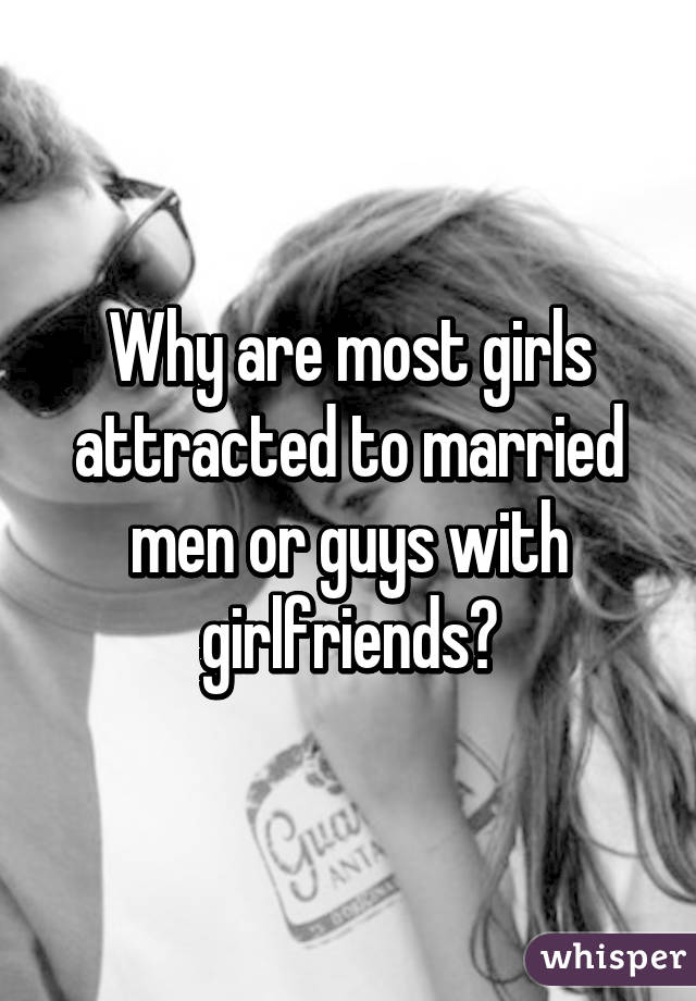 Why are most girls attracted to married men or guys with girlfriends?
