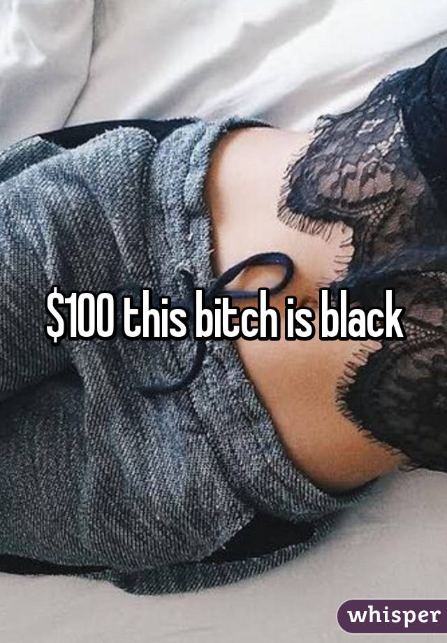 $100 this bitch is black