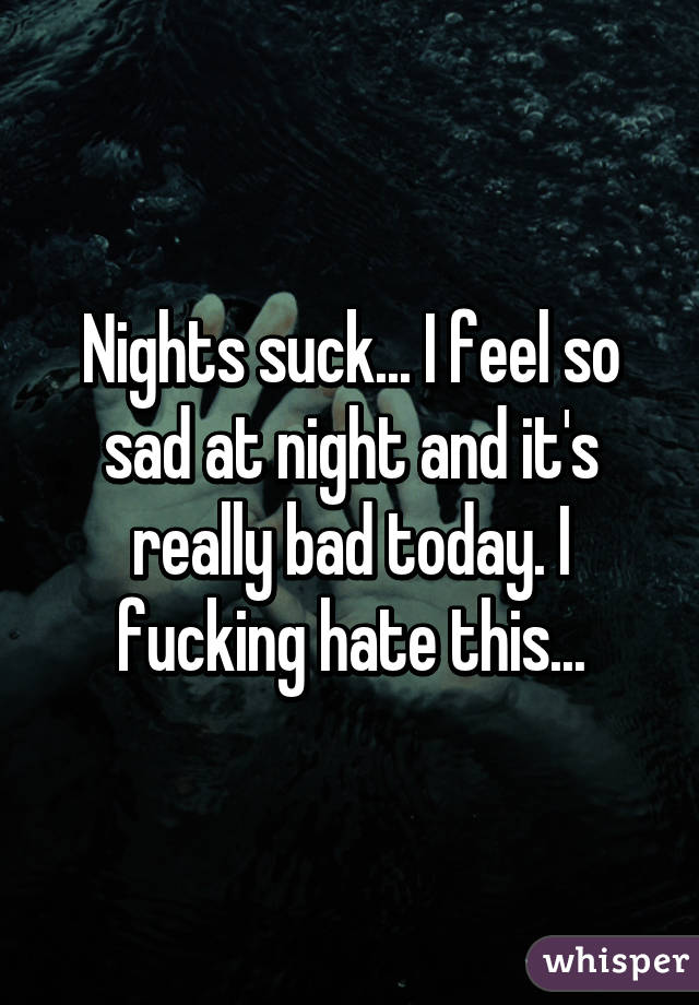 Nights suck... I feel so sad at night and it's really bad today. I fucking hate this...