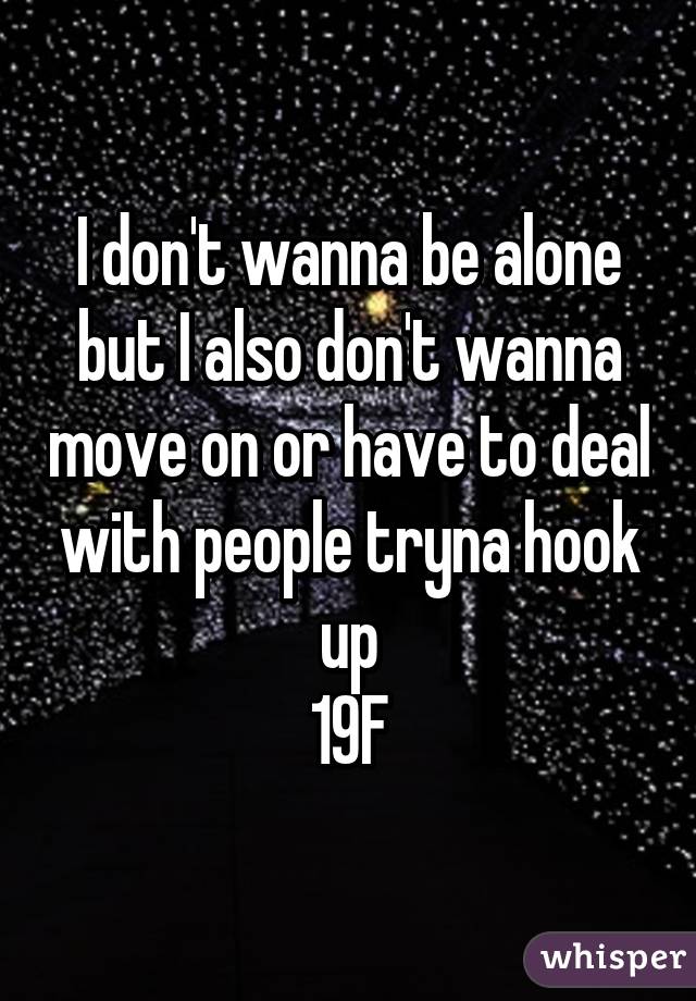 I don't wanna be alone but I also don't wanna move on or have to deal with people tryna hook up
19F