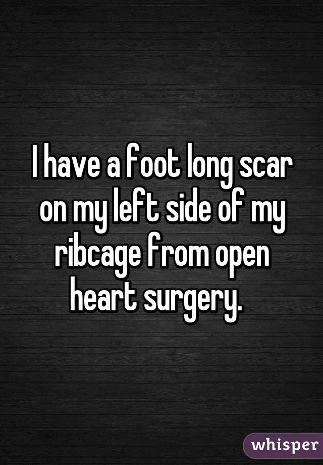 I have a foot long scar on my left side of my ribcage from open heart surgery.  
