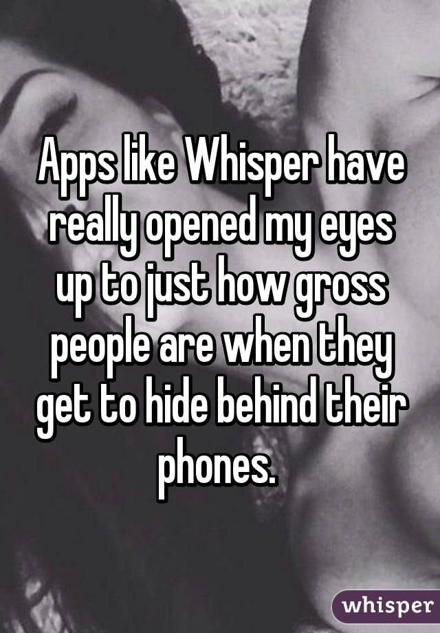 Apps like Whisper have really opened my eyes up to just how gross people are when they get to hide behind their phones. 