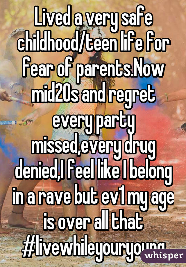 Lived a very safe childhood/teen life for fear of parents.Now mid20s and regret every party missed,every drug denied,I feel like I belong in a rave but ev1 my age is over all that
#livewhileyouryoung