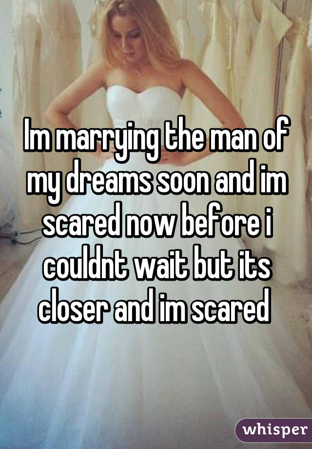Im marrying the man of my dreams soon and im scared now before i couldnt wait but its closer and im scared 