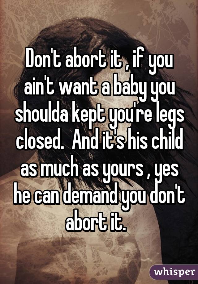 Don't abort it , if you ain't want a baby you shoulda kept you're legs closed.  And it's his child as much as yours , yes he can demand you don't abort it.  