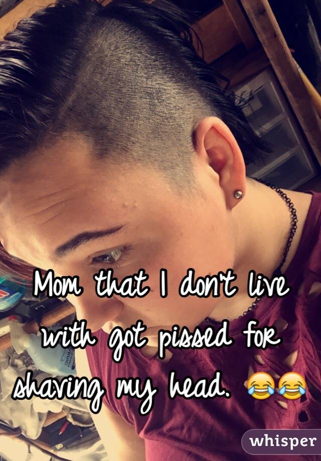 Mom that I don't live with got pissed for shaving my head. 😂😂