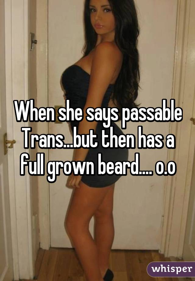 When she says passable Trans...but then has a full grown beard.... o.o