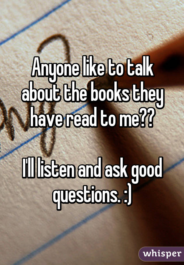 Anyone like to talk about the books they have read to me??

I'll listen and ask good questions. :)