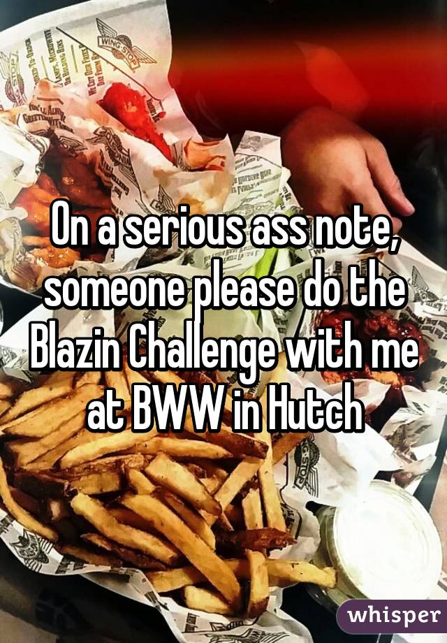 On a serious ass note, someone please do the Blazin Challenge with me at BWW in Hutch