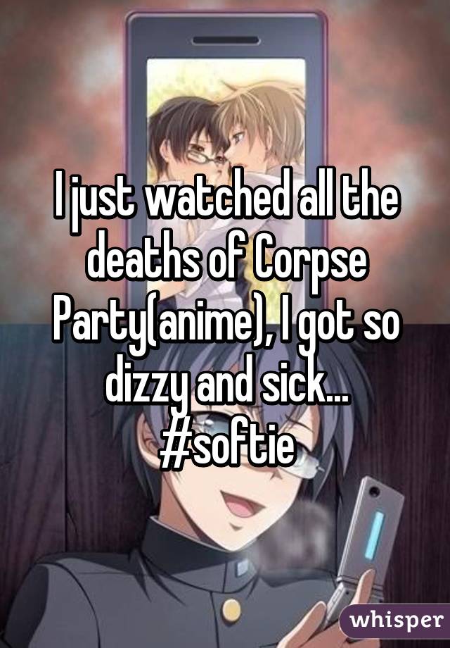 I just watched all the deaths of Corpse Party(anime), I got so dizzy and sick...
#softie