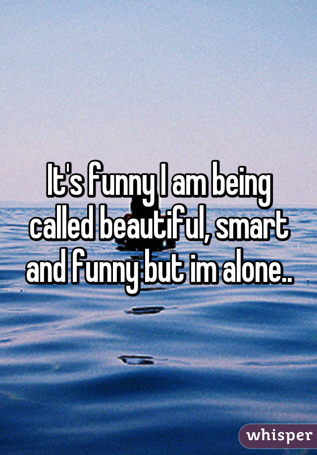 It's funny I am being called beautiful, smart and funny but im alone..
