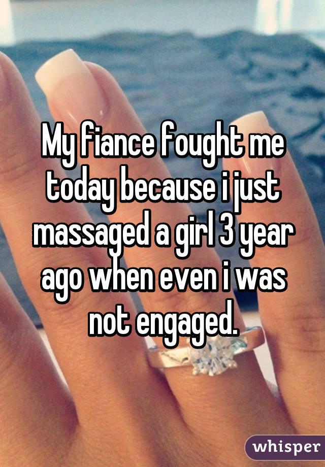 My fiance fought me today because i just massaged a girl 3 year ago when even i was not engaged.