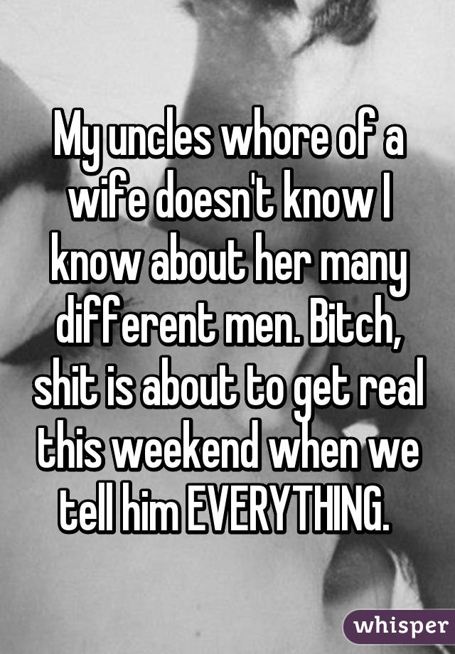 My uncles whore of a wife doesn't know I know about her many different men. Bitch, shit is about to get real this weekend when we tell him EVERYTHING. 