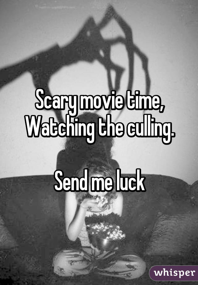 Scary movie time, Watching the culling.

Send me luck