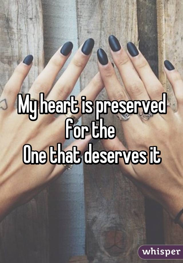 My heart is preserved for the 
One that deserves it