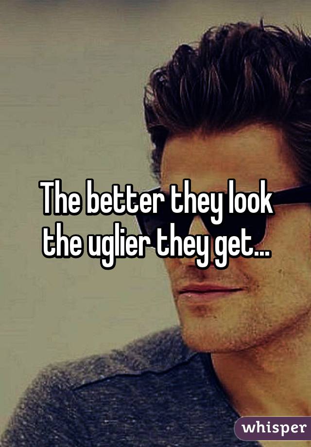The better they look the uglier they get...