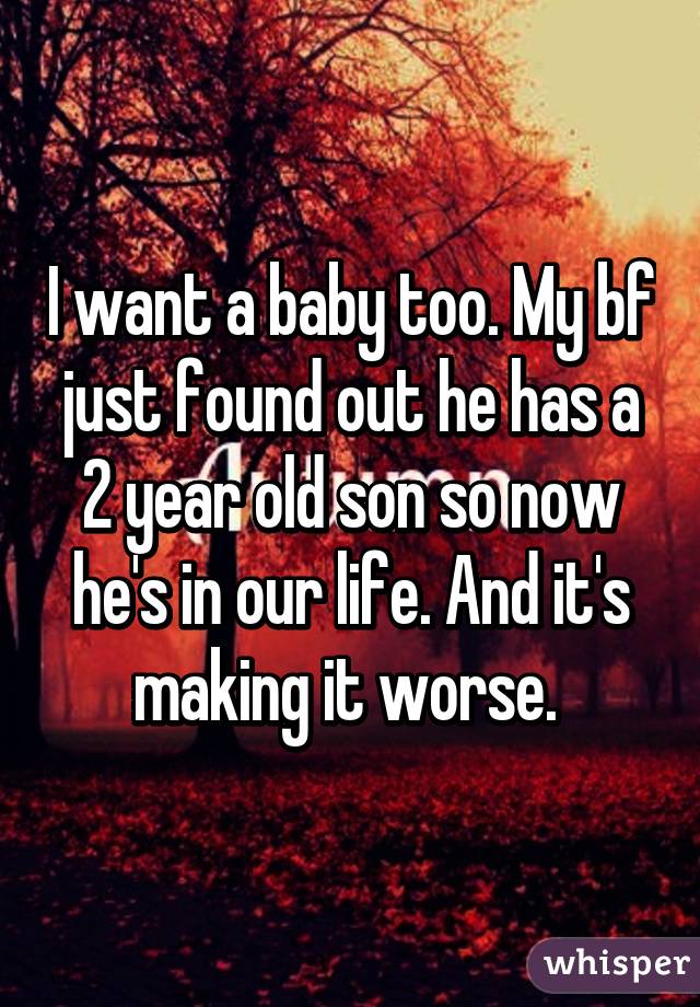 I want a baby too. My bf just found out he has a 2 year old son so now he's in our life. And it's making it worse. 
