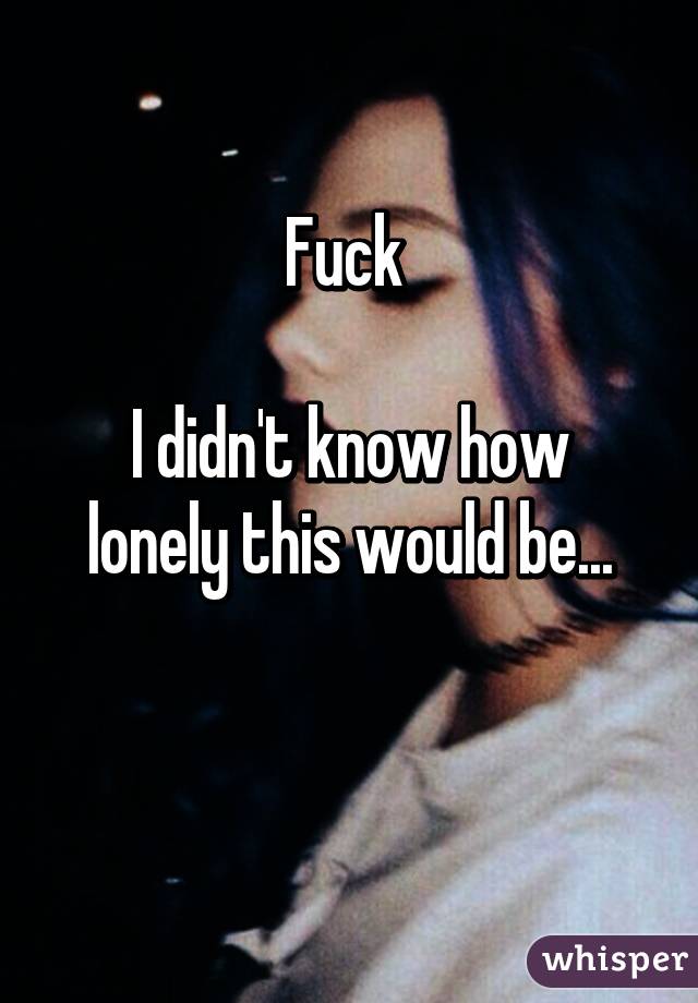 Fuck 

I didn't know how lonely this would be...

