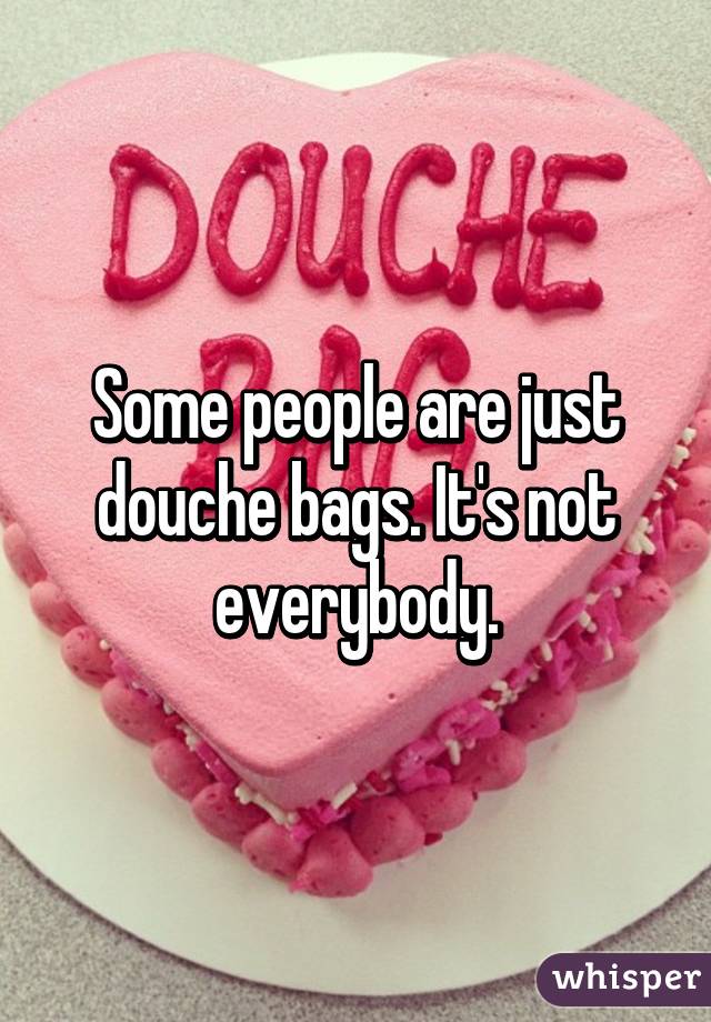 Some people are just douche bags. It's not everybody.