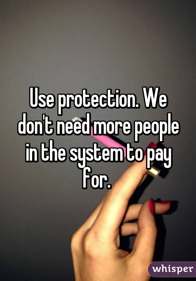 Use protection. We don't need more people in the system to pay for. 