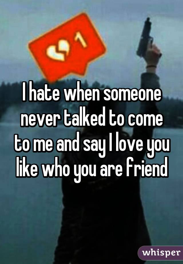 I hate when someone never talked to come to me and say I love you like who you are friend