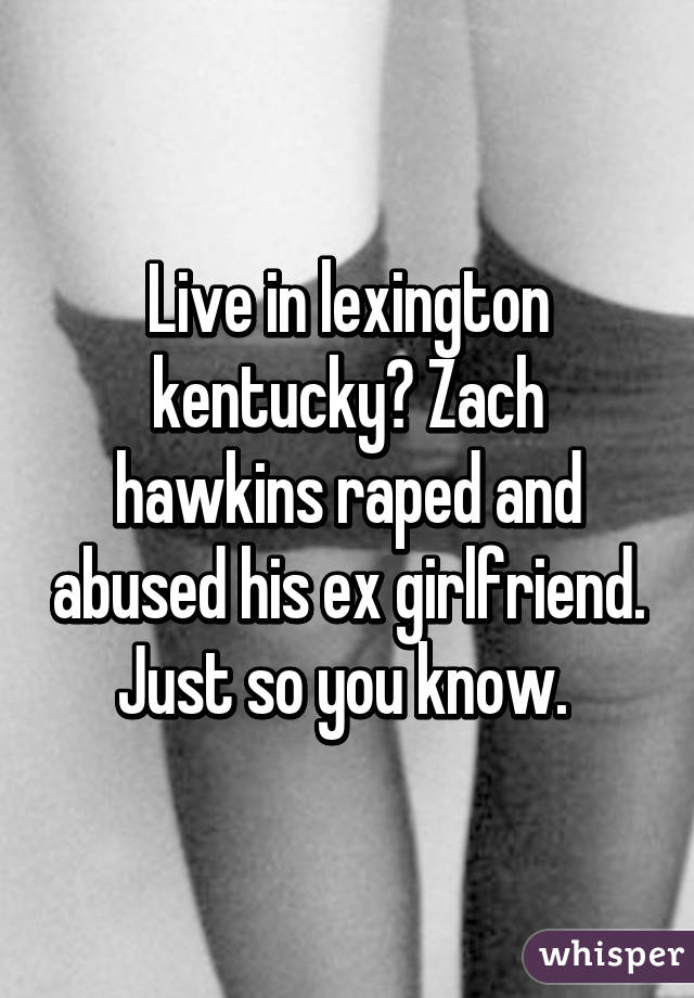 Live in lexington kentucky? Zach hawkins raped and abused his ex girlfriend. Just so you know. 
