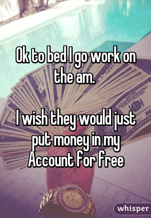 Ok to bed I go work on the am. 

I wish they would just put money in my Account for free