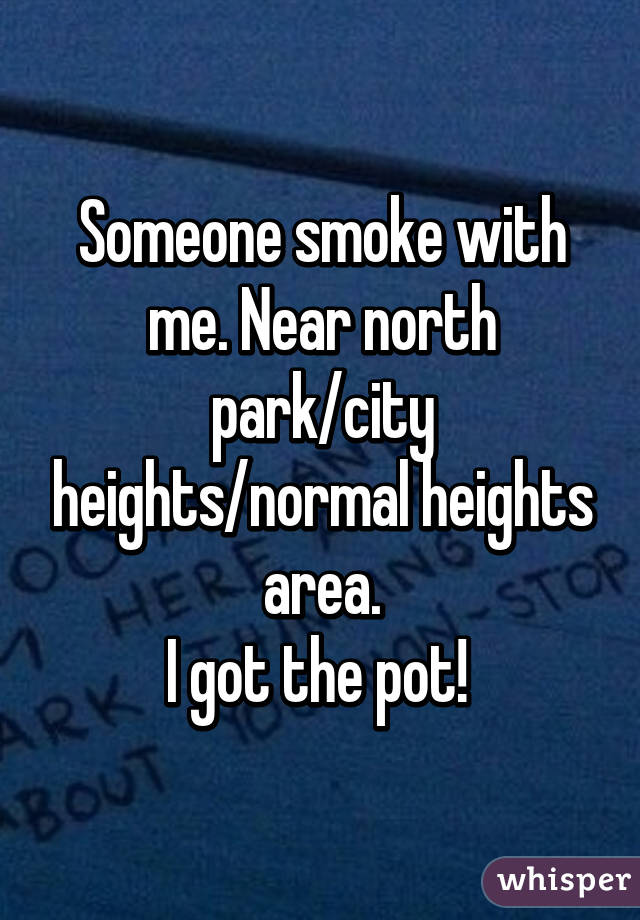 Someone smoke with me. Near north park/city heights/normal heights area.
I got the pot! 