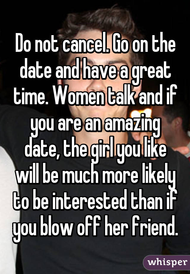 Do not cancel. Go on the date and have a great time. Women talk and if you are an amazing date, the girl you like will be much more likely to be interested than if you blow off her friend.