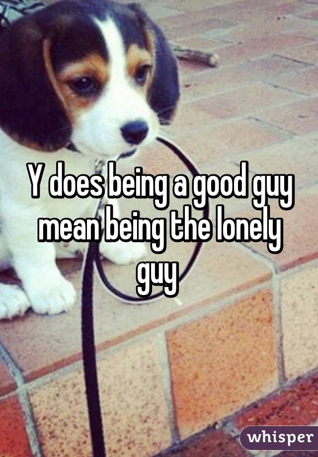 Y does being a good guy mean being the lonely guy 