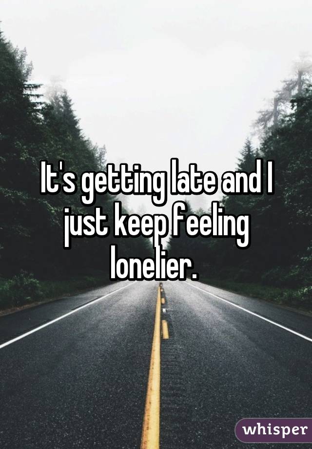 It's getting late and I just keep feeling lonelier. 