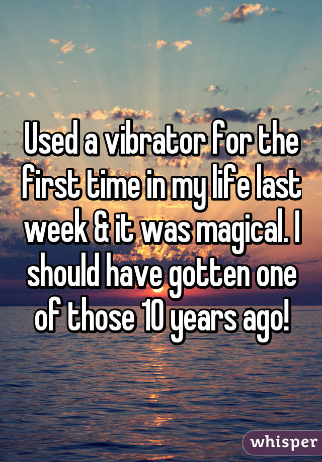 Used a vibrator for the first time in my life last week & it was magical. I should have gotten one of those 10 years ago!