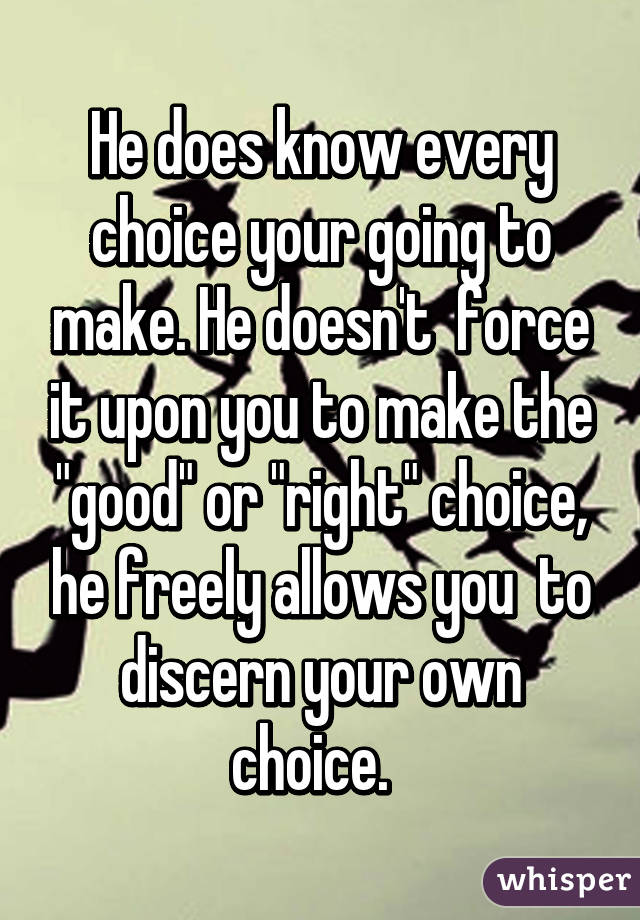 He does know every choice your going to make. He doesn't  force it upon you to make the "good" or "right" choice, he freely allows you  to discern your own choice.  