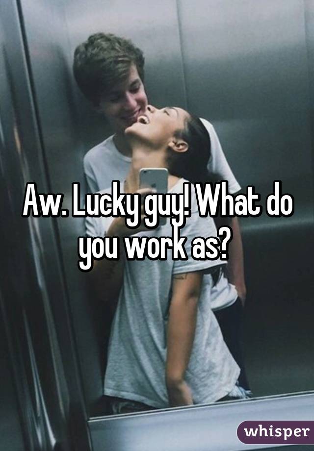 Aw. Lucky guy! What do you work as? 