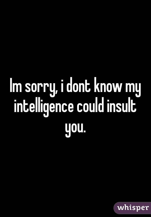 Im sorry, i dont know my intelligence could insult you.