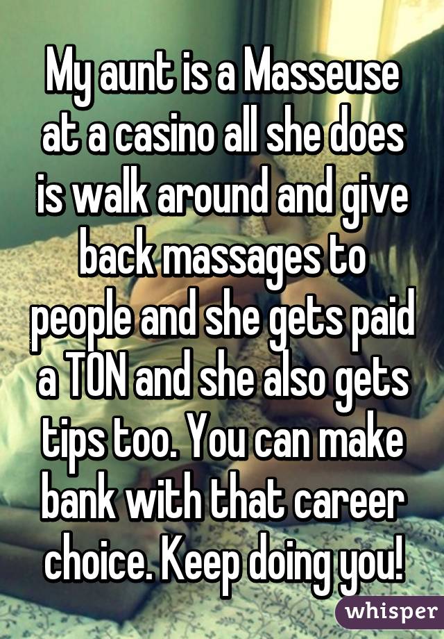 My aunt is a Masseuse at a casino all she does is walk around and give back massages to people and she gets paid a TON and she also gets tips too. You can make bank with that career choice. Keep doing you!