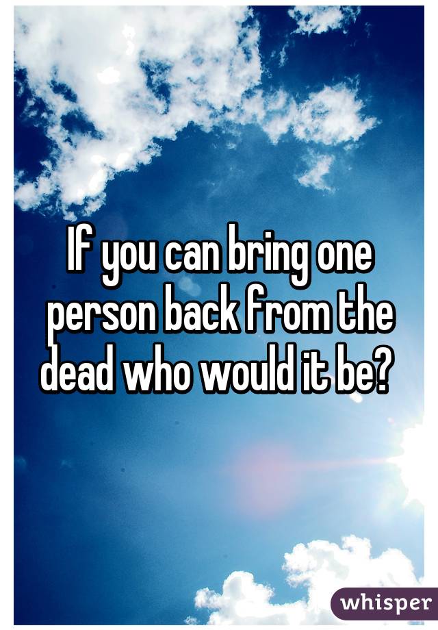 If you can bring one person back from the dead who would it be? 
