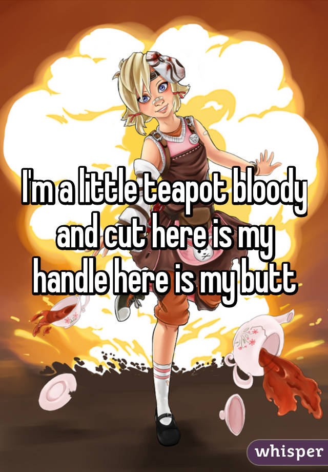 I'm a little teapot bloody and cut here is my handle here is my butt