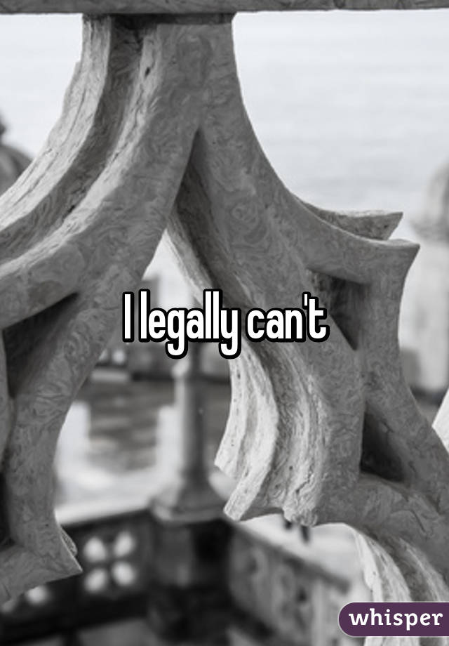 I legally can't