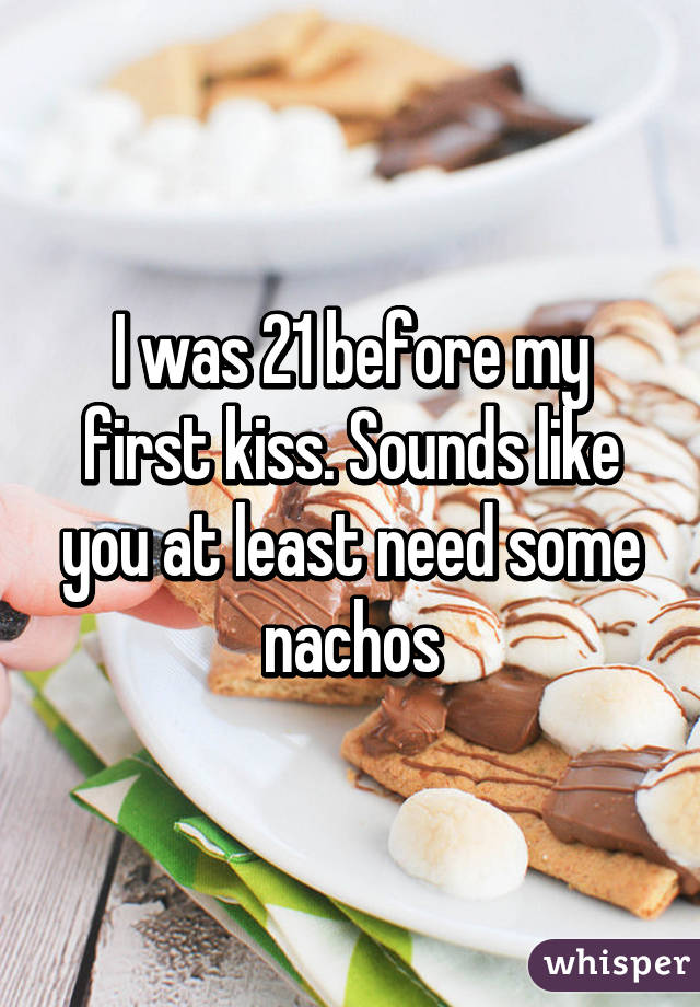 I was 21 before my first kiss. Sounds like you at least need some nachos