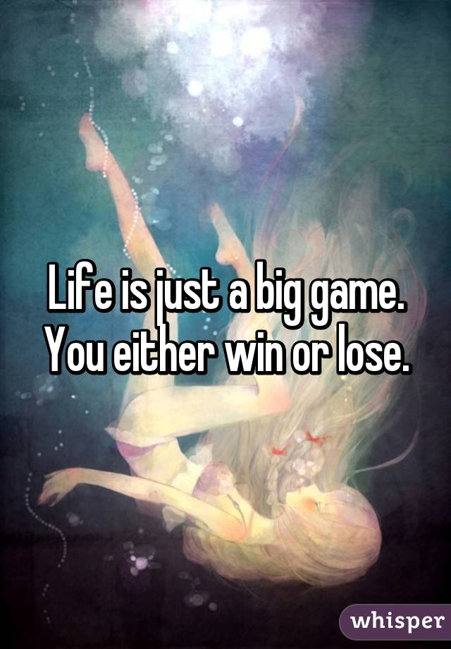 Life is just a big game.
You either win or lose.
