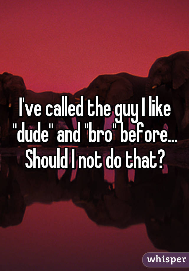 I've called the guy I like "dude" and "bro" before... Should I not do that?