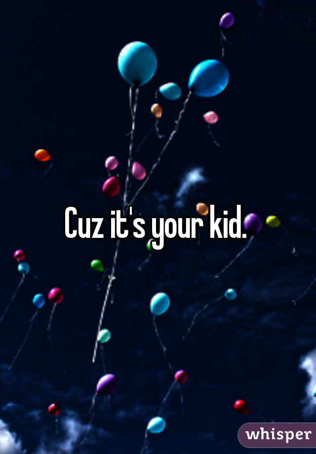 Cuz it's your kid. 