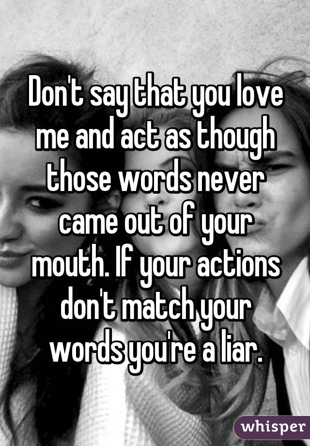 Don't say that you love me and act as though those words never came out of your mouth. If your actions don't match your words you're a liar.