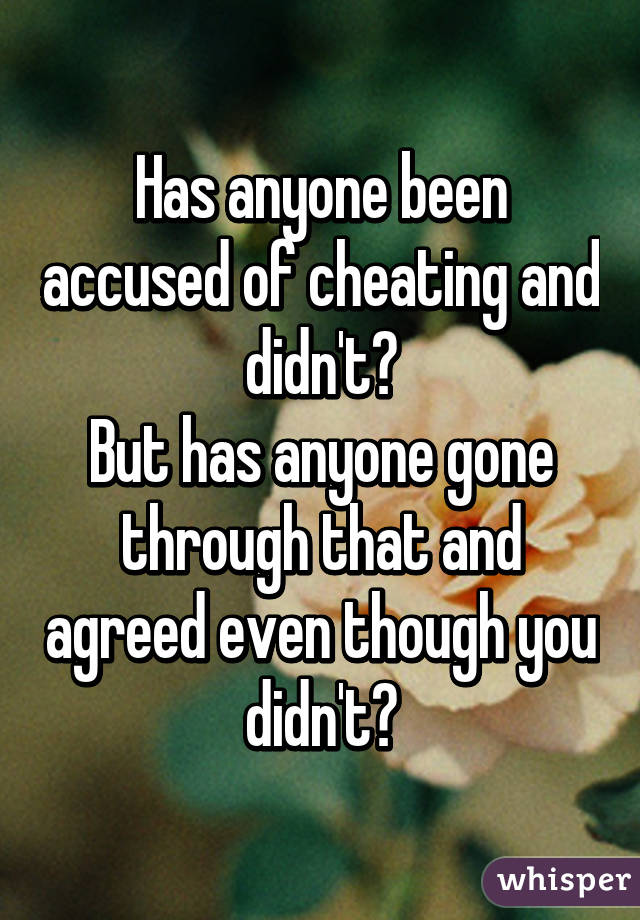 Has anyone been accused of cheating and didn't?
But has anyone gone through that and agreed even though you didn't?