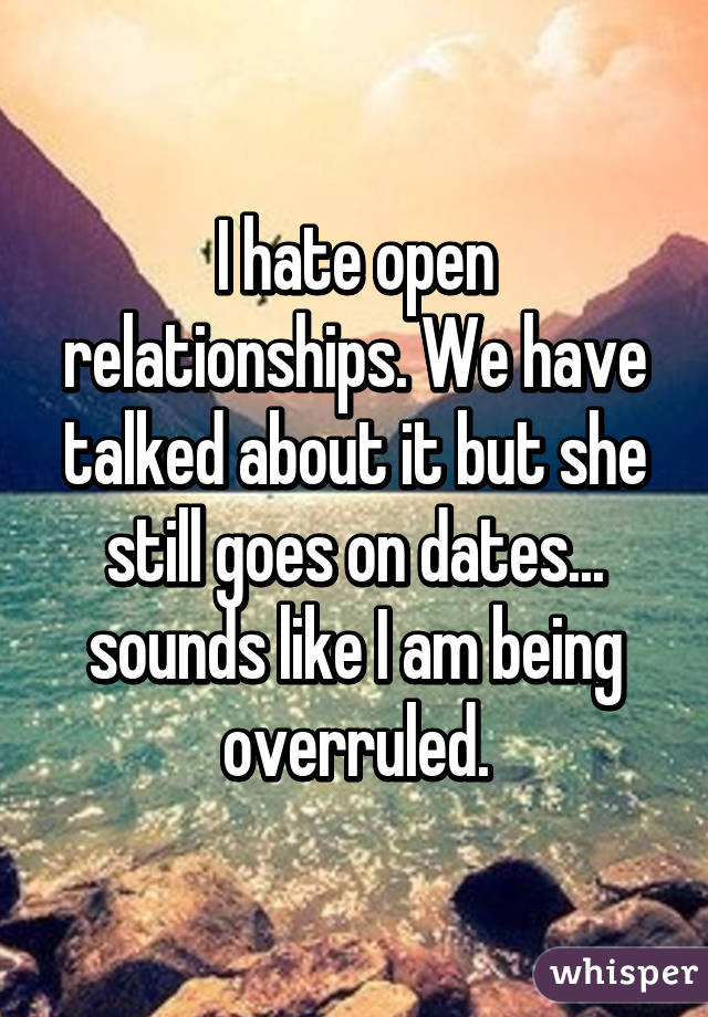 I hate open relationships. We have talked about it but she still goes on dates... sounds like I am being overruled.