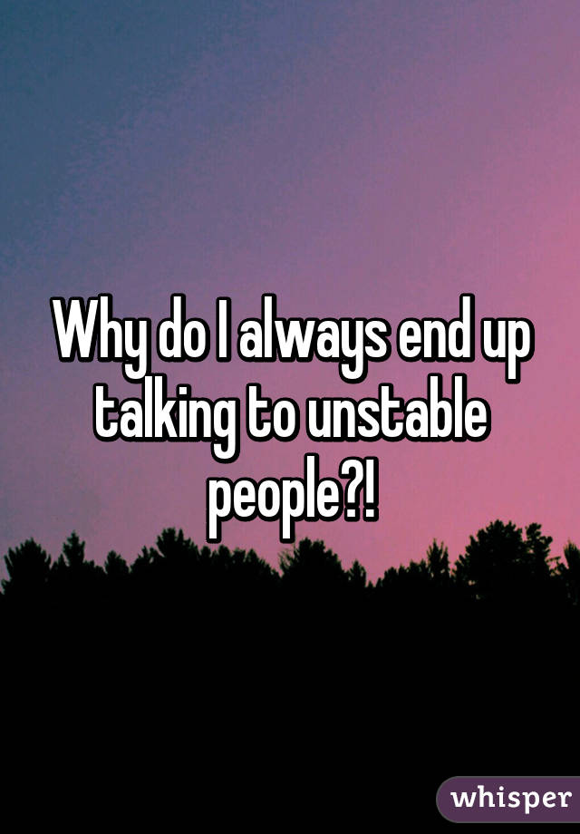 Why do I always end up talking to unstable people?!